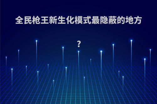 全民枪王新生化模式最隐蔽的地方?