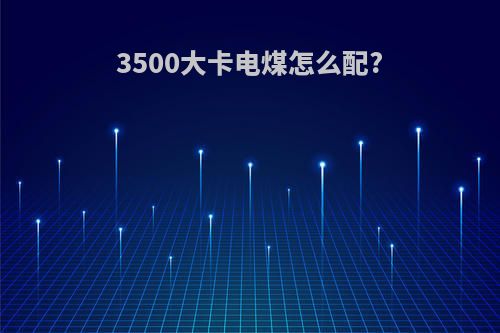3500大卡电煤怎么配?