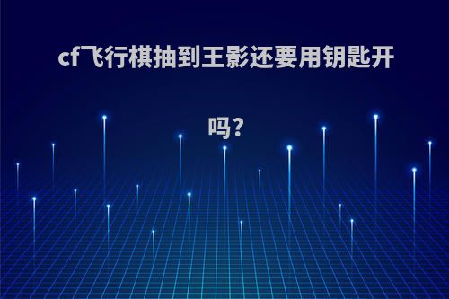 cf飞行棋抽到王影还要用钥匙开吗?