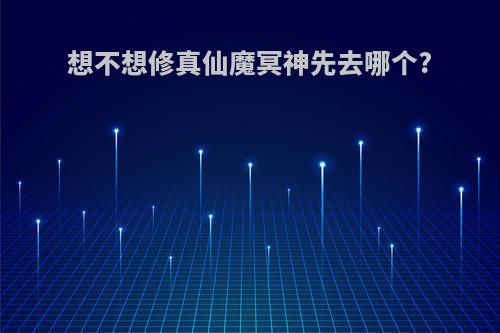 想不想修真仙魔冥神先去哪个?