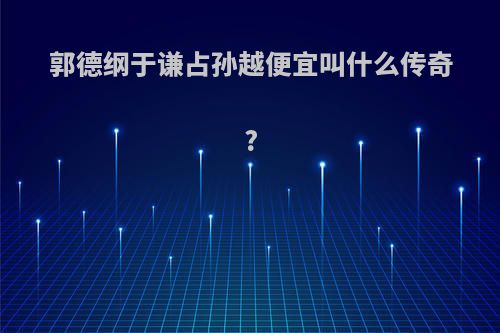 郭德纲于谦占孙越便宜叫什么传奇?