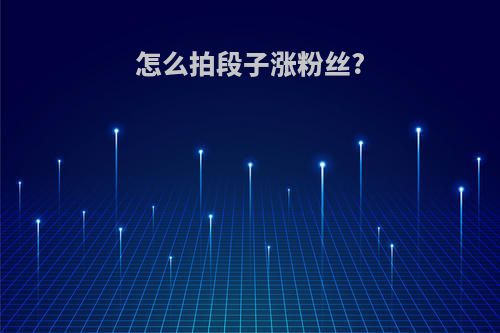 怎么拍段子涨粉丝?