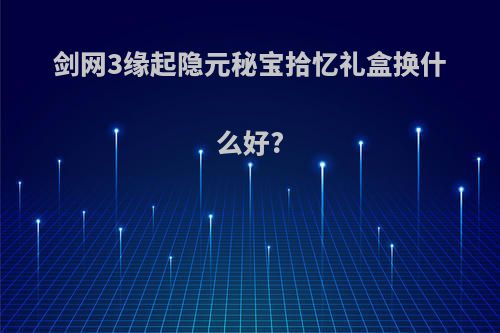 剑网3缘起隐元秘宝拾忆礼盒换什么好?