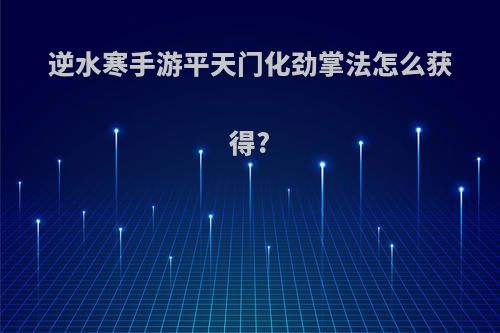 逆水寒手游平天门化劲掌法怎么获得?