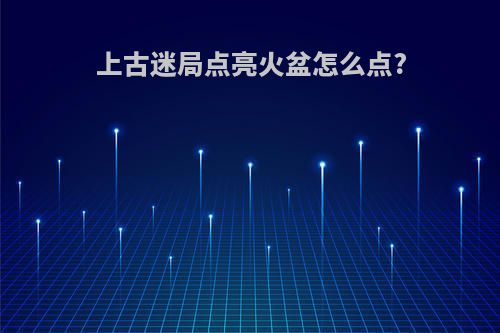 上古迷局点亮火盆怎么点?