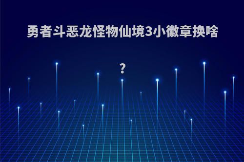 勇者斗恶龙怪物仙境3小徽章换啥?