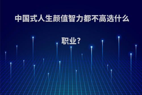 中国式人生颜值智力都不高选什么职业?