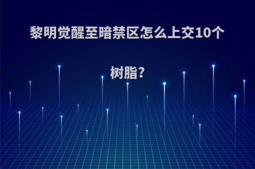 黎明觉醒至暗禁区怎么上交10个树脂?