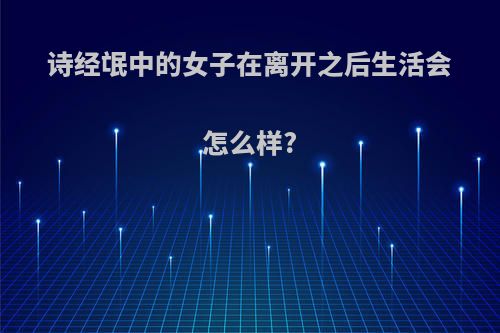 诗经氓中的女子在离开之后生活会怎么样?