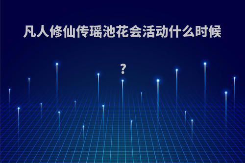 凡人修仙传瑶池花会活动什么时候?