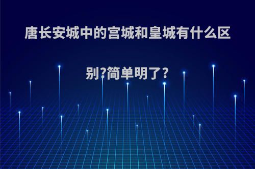 唐长安城中的宫城和皇城有什么区别?简单明了?