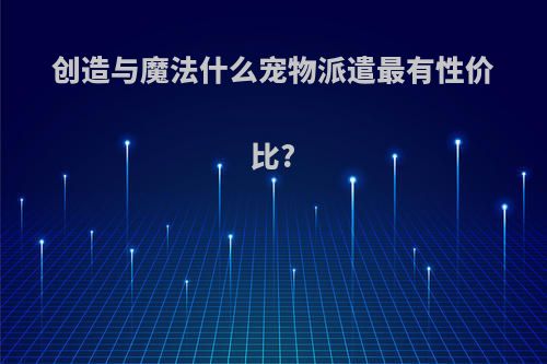 创造与魔法什么宠物派遣最有性价比?