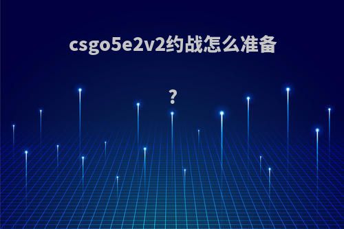csgo5e2v2约战怎么准备?