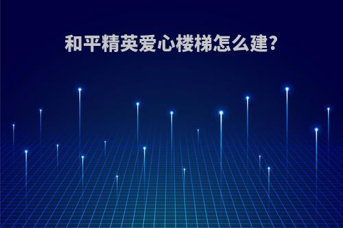 和平精英爱心楼梯怎么建?