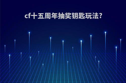 cf十五周年抽奖钥匙玩法?