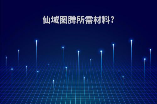 仙域图腾所需材料?