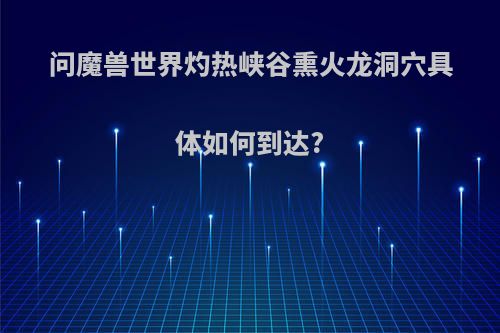 问魔兽世界灼热峡谷熏火龙洞穴具体如何到达?