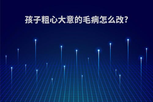 孩子粗心大意的毛病怎么改?