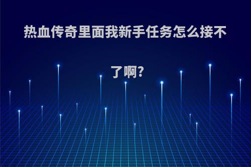 热血传奇里面我新手任务怎么接不了啊?