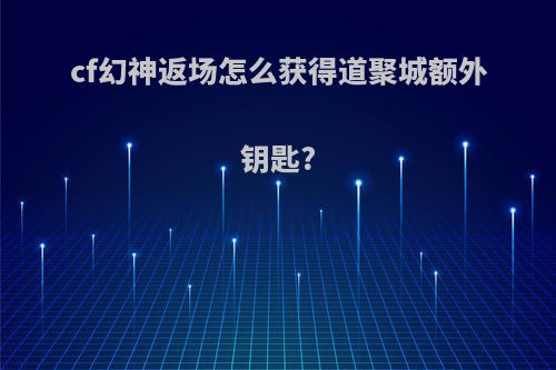 cf幻神返场怎么获得道聚城额外钥匙?