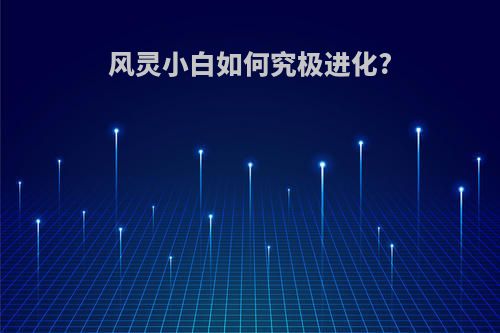 风灵小白如何究极进化?