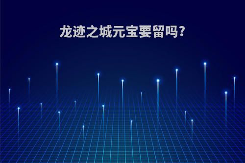 龙迹之城元宝要留吗?