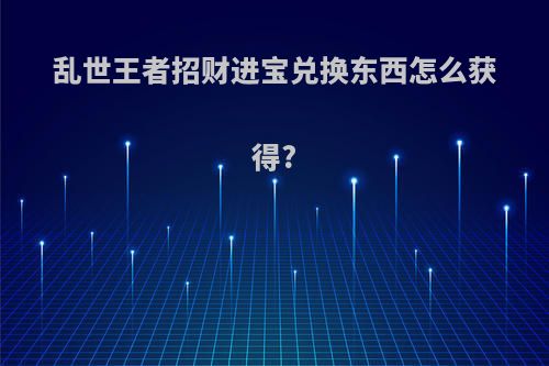 乱世王者招财进宝兑换东西怎么获得?