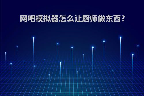 网吧模拟器怎么让厨师做东西?