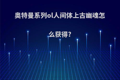 奥特曼系列ol人间体上古幽魂怎么获得?