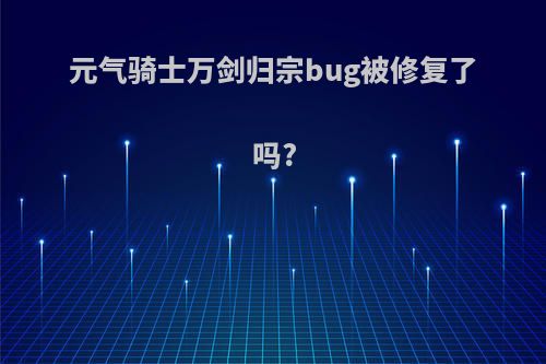 元气骑士万剑归宗bug被修复了吗?
