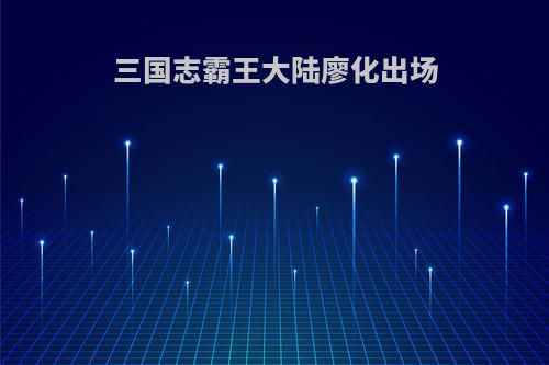 三国志霸王大陆廖化出场