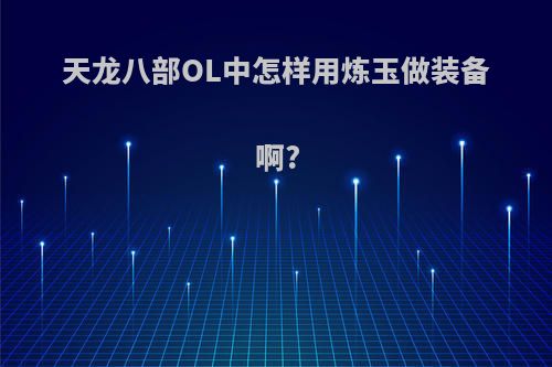 天龙八部OL中怎样用炼玉做装备啊?