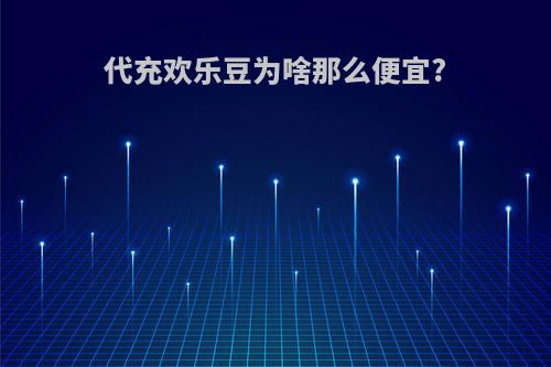 代充欢乐豆为啥那么便宜?