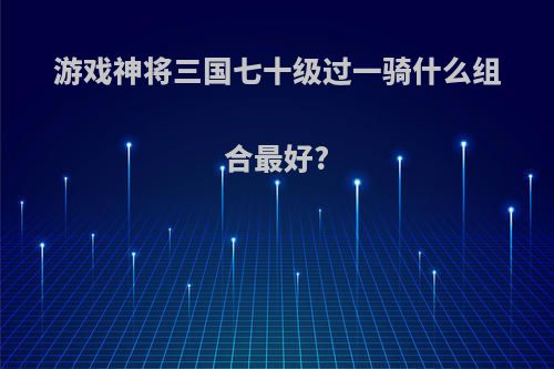 游戏神将三国七十级过一骑什么组合最好?