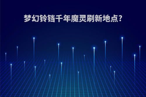 梦幻铃铛千年魔灵刷新地点?
