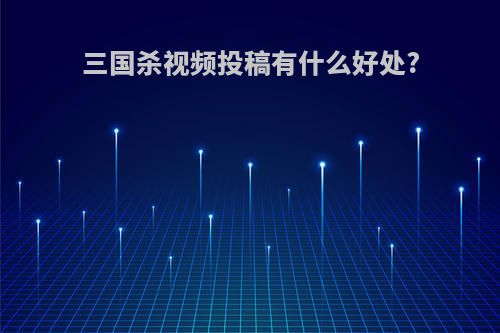 三国杀视频投稿有什么好处?