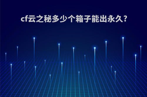 cf云之秘多少个箱子能出永久?