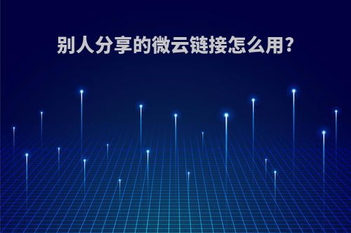 别人分享的微云链接怎么用?