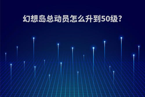 幻想岛总动员怎么升到50级?