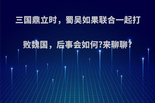 三国鼎立时，蜀吴如果联合一起打败魏国，后事会如何?来聊聊?