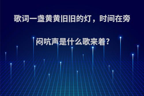 歌词一盏黄黄旧旧的灯，时间在旁闷吭声是什么歌来着?