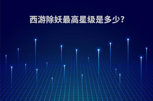 西游除妖最高星级是多少?