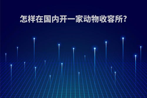 怎样在国内开一家动物收容所?