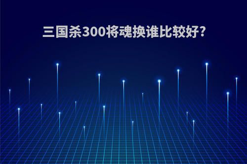 三国杀300将魂换谁比较好?