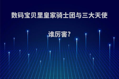 数码宝贝里皇家骑士团与三大天使谁厉害?