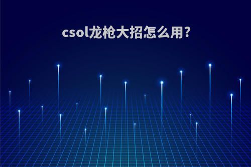csol龙枪大招怎么用?