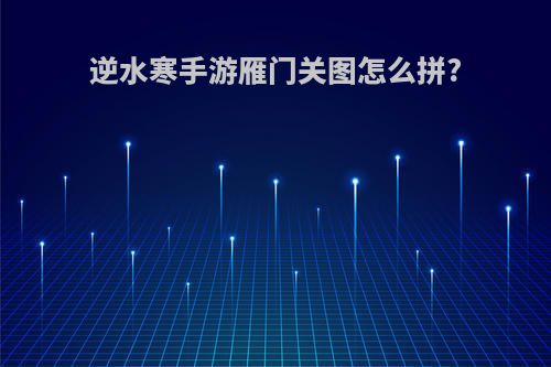 逆水寒手游雁门关图怎么拼?