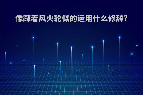 像踩着风火轮似的运用什么修辞?