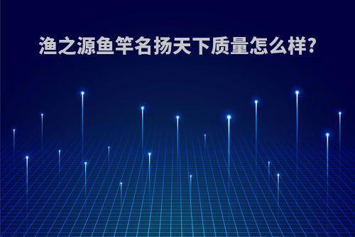 渔之源鱼竿名扬天下质量怎么样?