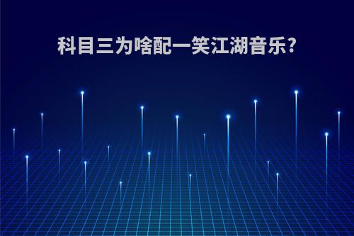 科目三为啥配一笑江湖音乐?